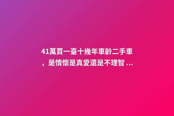 41萬買一臺十幾年車齡二手車，是情懷是真愛還是不理智？